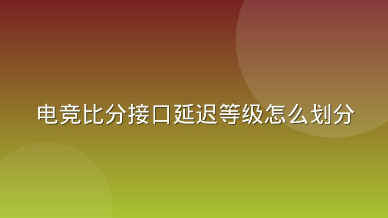 电竞比分接口延迟等级怎么划分？实时性标准与判断方法